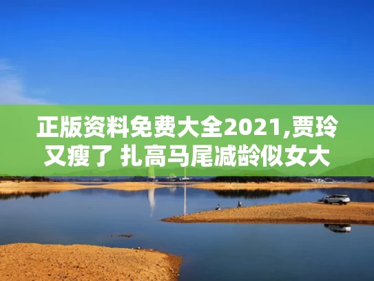 正版资料免费大全2021,贾玲又瘦了 扎高马尾减龄似女大