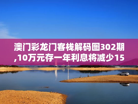 澳门彩龙门客栈解码图302期,10万元存一年利息将减少150元