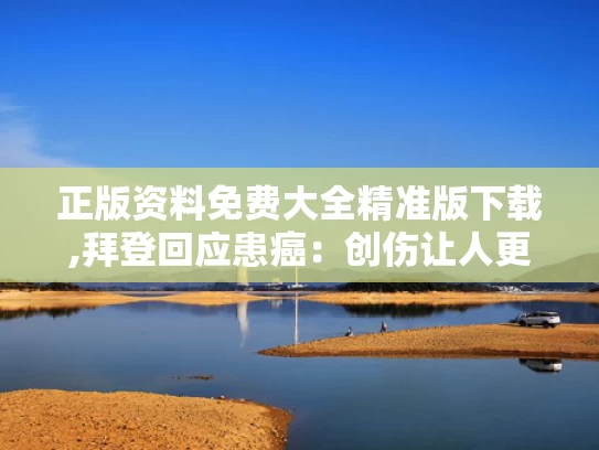 正版资料免费大全精准版下载,拜登回应患癌：创伤让人更坚强