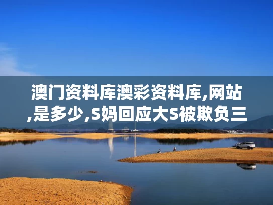 澳门资料库澳彩资料库,网站,是多少,S妈回应大S被欺负三年为什么不发声