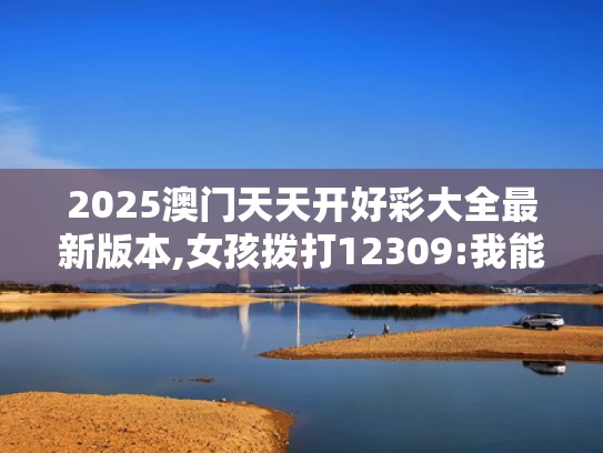 2025澳门天天开好彩大全最新版本,女孩拨打12309:我能换个爸爸吗?