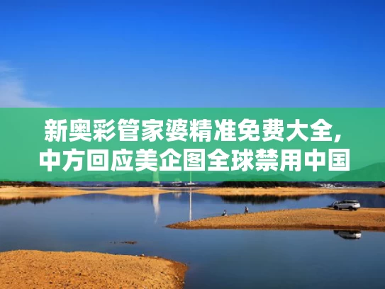 新奥彩管家婆精准免费大全,中方回应美企图全球禁用中国芯片