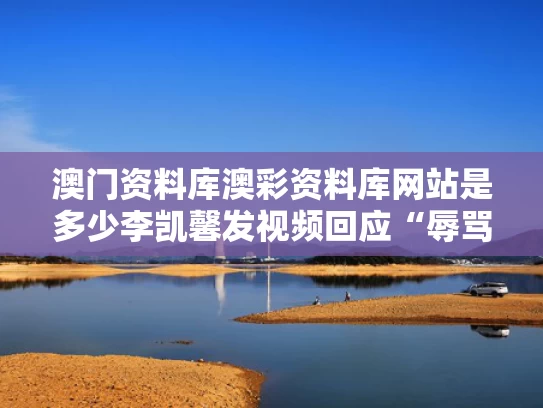 澳门资料库澳彩资料库网站是多少	李凯馨发视频回应“辱骂国人”争议