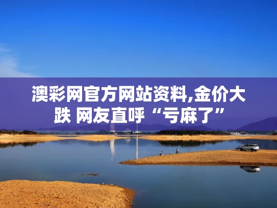 澳彩网官方网站资料,金价大跌 网友直呼“亏麻了”