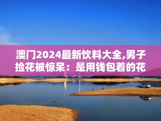 澳门2024最新饮料大全,男子捡花被惊呆：是用钱包着的花