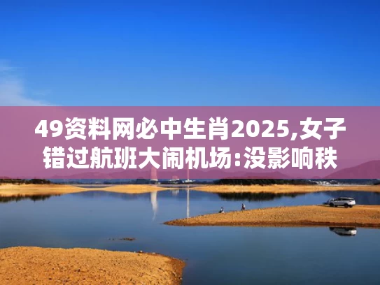 49资料网必中生肖2025,女子错过航班大闹机场:没影响秩序