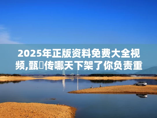 2025年正版资料免费大全视频,甄嬛传哪天下架了你负责重拍