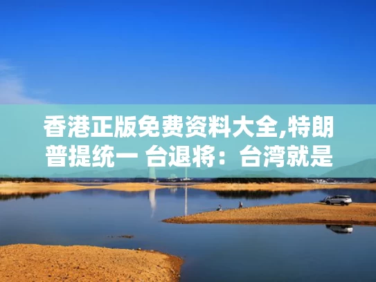 香港正版免费资料大全,特朗普提统一 台退将：台湾就是棋子