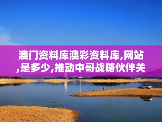 澳门资料库澳彩资料库,网站,是多少,推动中哥战略伙伴关系走深走实