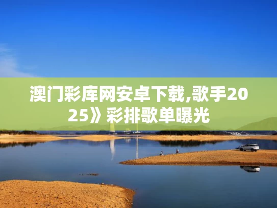 澳门彩库网安卓下载,歌手2025》彩排歌单曝光