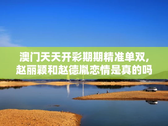 澳门天天开彩期期精准单双,赵丽颖和赵德胤恋情是真的吗#
