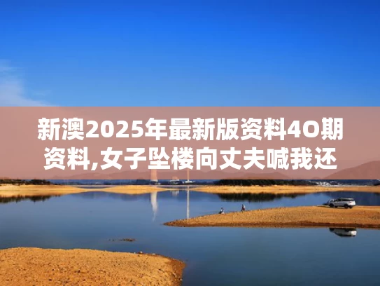 新澳2025年最新版资料4O期资料,女子坠楼向丈夫喊我还没死快打120