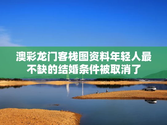 澳彩龙门客栈图资料	年轻人最不缺的结婚条件被取消了