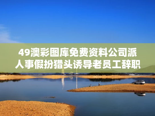 49澳彩图库免费资料	公司派人事假扮猎头诱导老员工辞职