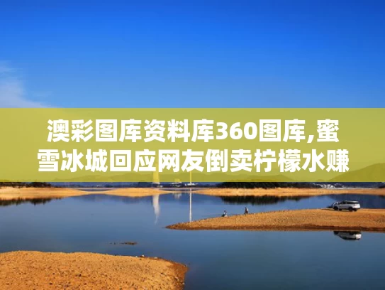澳彩图库资料库360图库,蜜雪冰城回应网友倒卖柠檬水赚差价