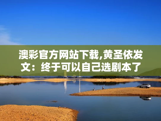 澳彩官方网站下载,黄圣依发文：终于可以自己选剧本了