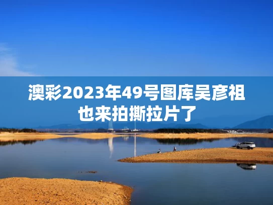 澳彩2023年49号图库	吴彦祖也来拍撕拉片了