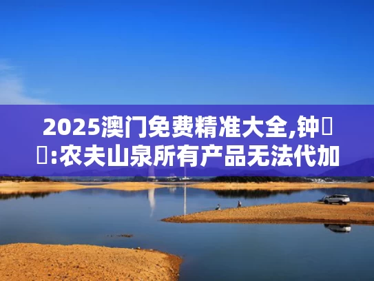 2025澳门免费精准大全,钟睒睒:农夫山泉所有产品无法代加工