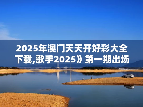 2025年澳门天天开好彩大全下载,歌手2025》第一期出场顺序来了