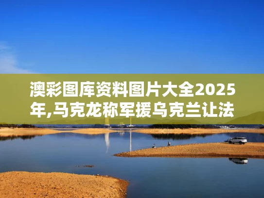 澳彩图库资料图片大全2025年,马克龙称军援乌克兰让法国被掏空