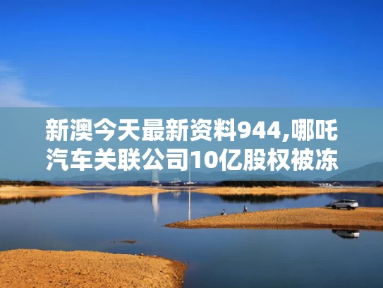 新澳今天最新资料944,哪吒汽车关联公司10亿股权被冻结