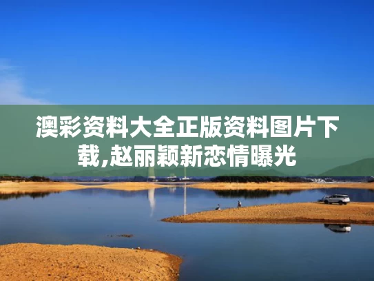 澳彩资料大全正版资料图片下载,赵丽颖新恋情曝光