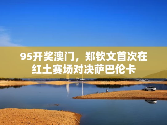 95开奖澳门，郑钦文首次在红土赛场对决萨巴伦卡