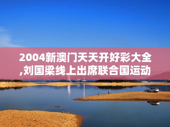 2004新澳门天天开好彩大全,刘国梁线上出席联合国运动会闭幕式