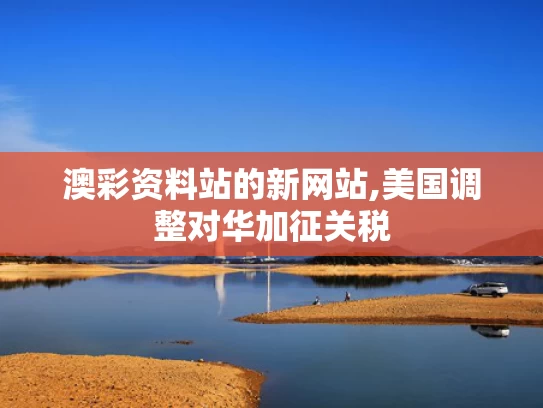 澳彩资料站的新网站,美国调整对华加征关税