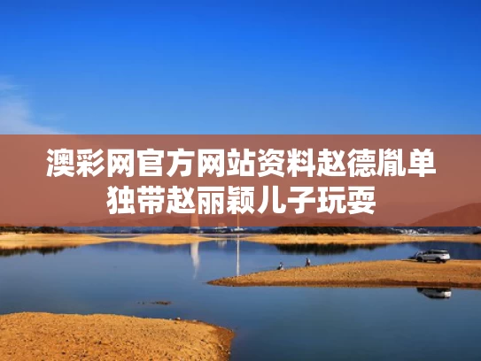 澳彩网官方网站资料	赵德胤单独带赵丽颖儿子玩耍