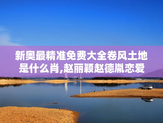 新奥最精准免费大全卷风土地是什么肖,赵丽颖赵德胤恋爱细节