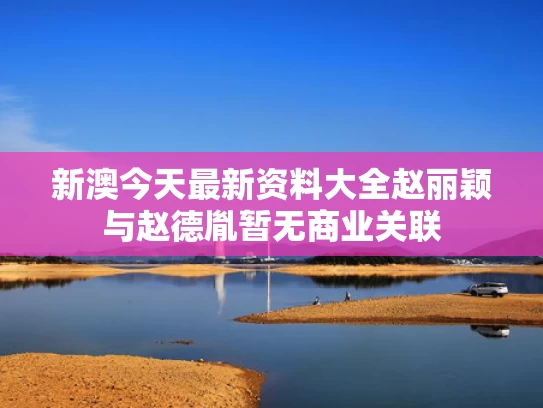 新澳今天最新资料大全	赵丽颖与赵德胤暂无商业关联
