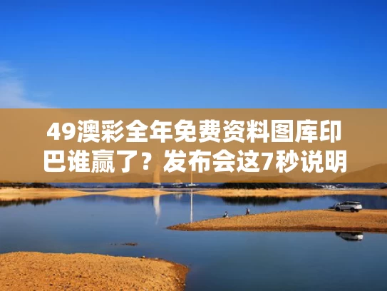 49澳彩全年免费资料图库	印巴谁赢了？发布会这7秒说明了很多