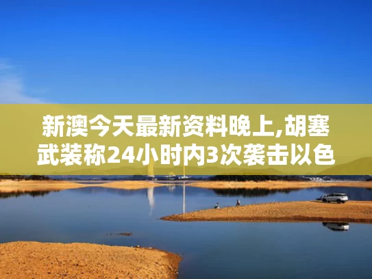 新澳今天最新资料晚上,胡塞武装称24小时内3次袭击以色列