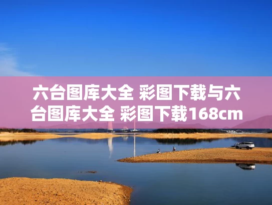 六台图库大全 彩图下载与六台图库大全 彩图下载168cm