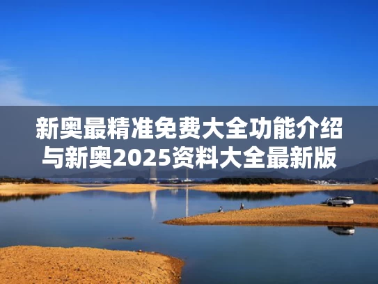 新奥最精准免费大全功能介绍与新奥2025资料大全最新版本