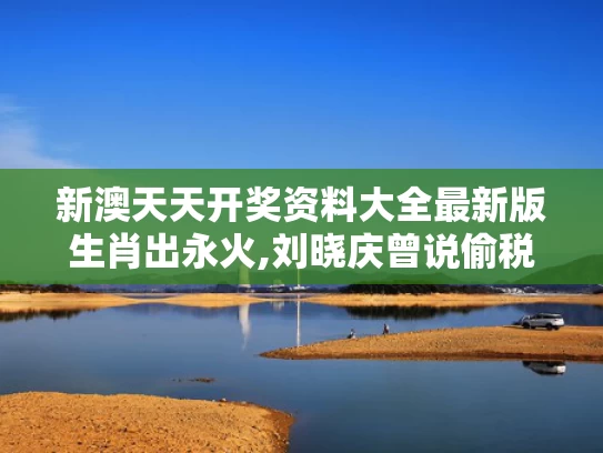 新澳天天开奖资料大全最新版生肖出永火,刘晓庆曾说偷税又不会死