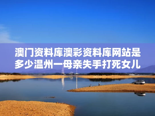 澳门资料库澳彩资料库网站是多少	温州一母亲失手打死女儿？警方介入