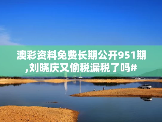澳彩资料免费长期公开951期,刘晓庆又偷税漏税了吗#