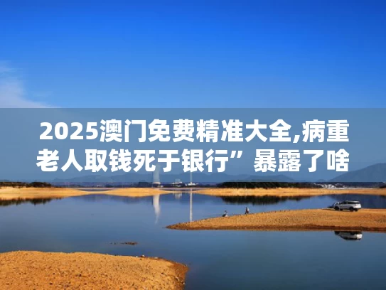 2025澳门免费精准大全,病重老人取钱死于银行”暴露了啥
