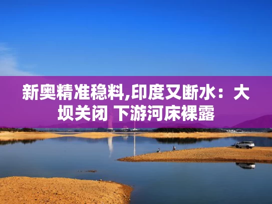新奥精准稳料,印度又断水：大坝关闭 下游河床裸露