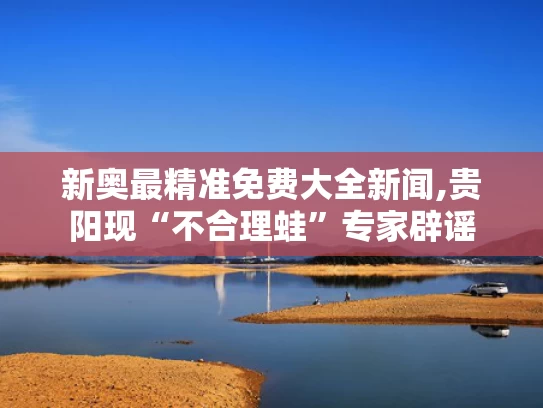 新奥最精准免费大全新闻,贵阳现“不合理蛙”专家辟谣
