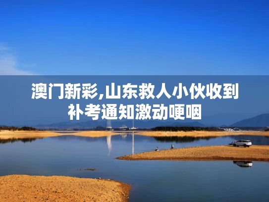 澳门新彩,山东救人小伙收到补考通知激动哽咽