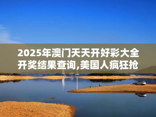 2025年澳门天天开好彩大全开奖结果查询,美国人疯狂抢货 中国商家抢生产