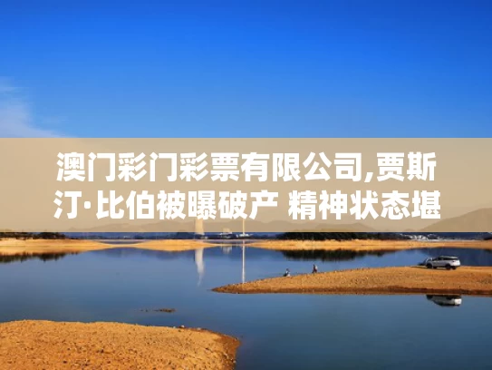 澳门彩门彩票有限公司,贾斯汀·比伯被曝破产 精神状态堪忧