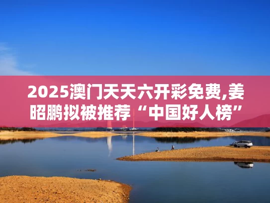 2025澳门天天六开彩免费,姜昭鹏拟被推荐“中国好人榜”