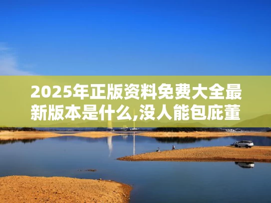 2025年正版资料免费大全最新版本是什么,没人能包庇董小姐