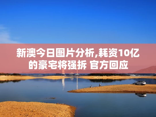 新澳今日图片分析,耗资10亿的豪宅将强拆 官方回应