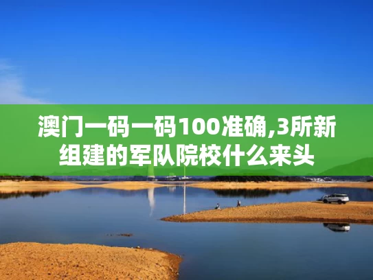 澳门一码一码100准确,3所新组建的军队院校什么来头