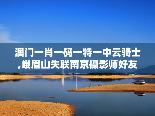 澳门一肖一码一特一中云骑士,峨眉山失联南京摄影师好友发声
